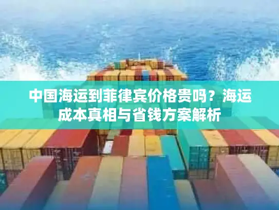 中国海运到菲律宾价格贵吗？海运成本真相与省钱方案解析