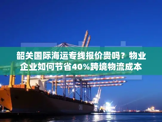 韶关国际海运专线报价贵吗？物业企业如何节省40%跨境物流成本
