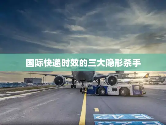 国际快递时效的三大隐形杀手