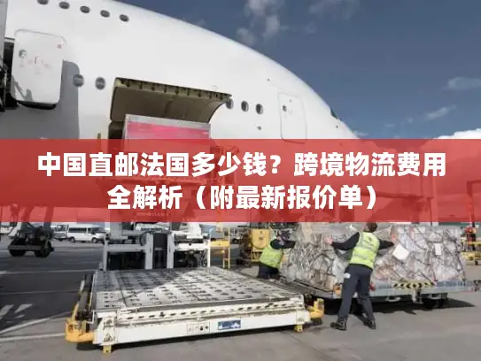 中国直邮法国多少钱？跨境物流费用全解析（附最新报价单）