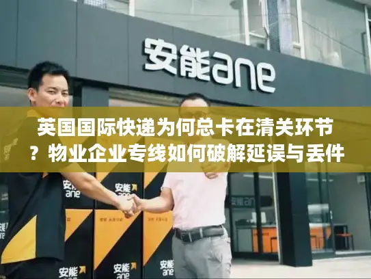 英国国际快递为何总卡在清关环节？物业企业专线如何破解延误与丢件