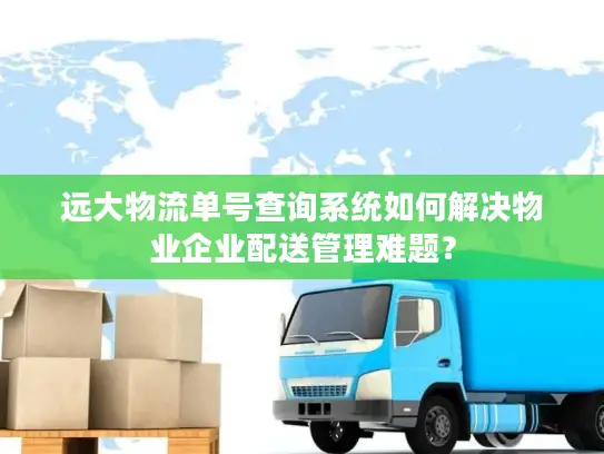 远大物流单号查询系统如何解决物业企业配送管理难题？