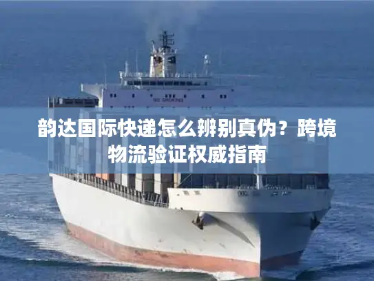 韵达国际快递怎么辨别真伪？跨境物流验证权威指南