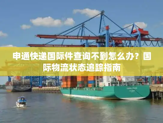 申通快递国际件查询不到怎么办？国际物流状态追踪指南