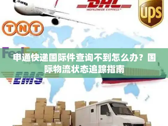 申通快递国际件查询不到怎么办？国际物流状态追踪指南
