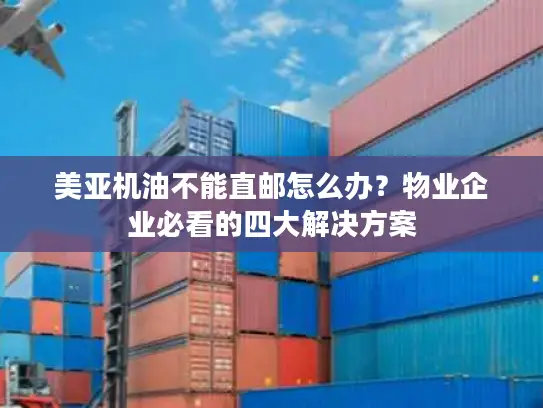 美亚机油不能直邮怎么办？物业企业必看的四大解决方案