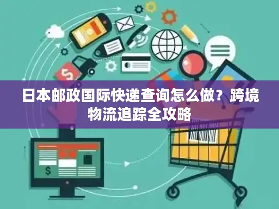 日本邮政国际快递查询怎么做？跨境物流追踪全攻略
