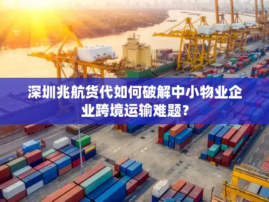 深圳兆航货代如何破解中小物业企业跨境运输难题？