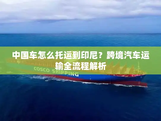 中国车怎么托运到印尼？跨境汽车运输全流程解析