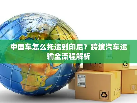 中国车怎么托运到印尼？跨境汽车运输全流程解析