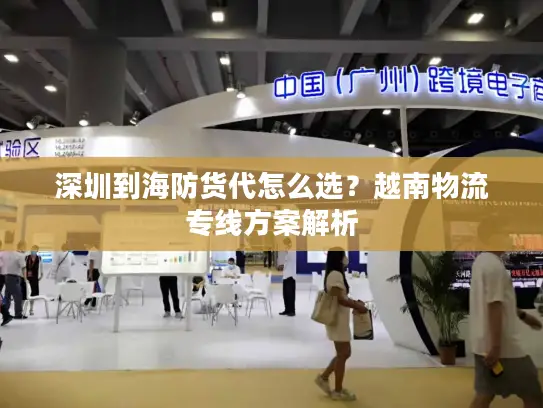 深圳到海防货代怎么选？越南物流专线方案解析