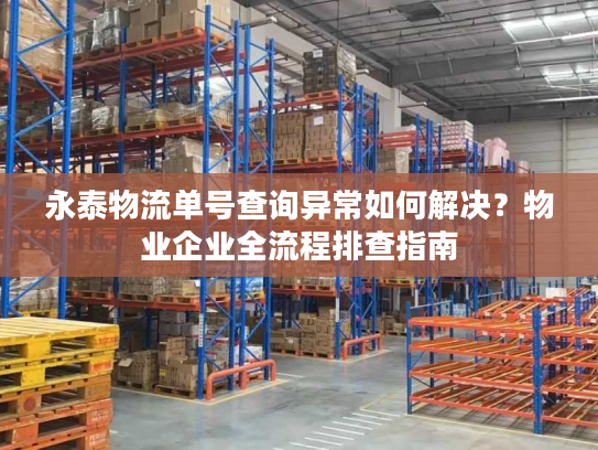 永泰物流单号查询异常如何解决？物业企业全流程排查指南