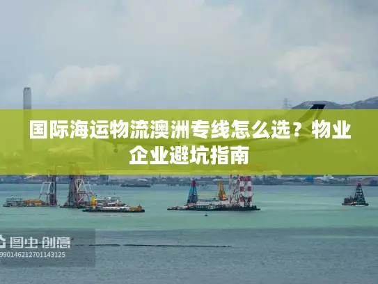 国际海运物流澳洲专线怎么选？物业企业避坑指南