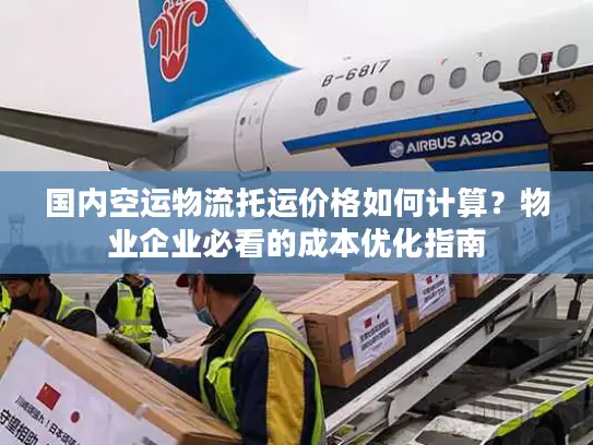 国内空运物流托运价格如何计算？物业企业必看的成本优化指南