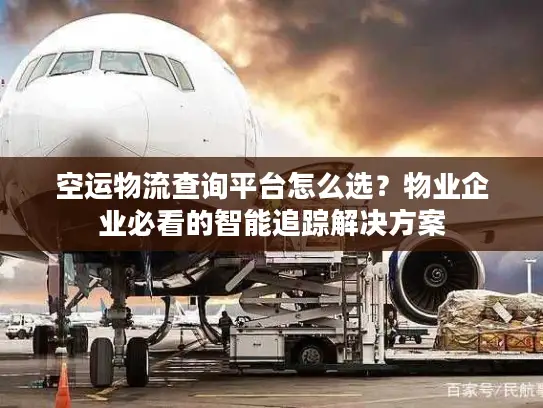 空运物流查询平台怎么选？物业企业必看的智能追踪解决方案