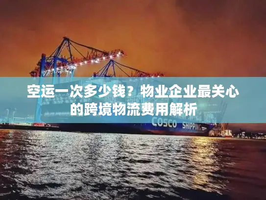 空运一次多少钱？物业企业最关心的跨境物流费用解析