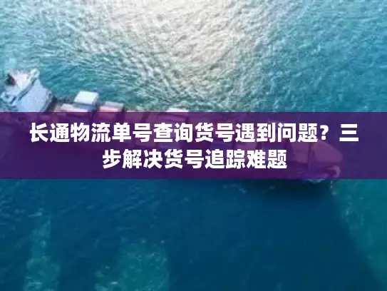 长通物流单号查询货号遇到问题？三步解决货号追踪难题