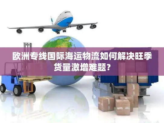 欧洲专线国际海运物流如何解决旺季货量激增难题？