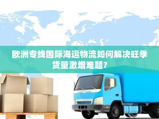 欧洲专线国际海运物流如何解决旺季货量激增难题？