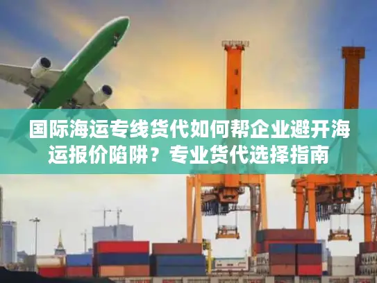 国际海运专线货代如何帮企业避开海运报价陷阱？专业货代选择指南