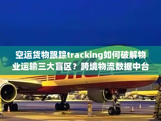 空运货物跟踪tracking如何破解物业运输三大盲区?跨境物流数据中台实战指南 空运货物跟踪tracking如何破解物业运输三大盲区?跨境物流数据中台实战指南
