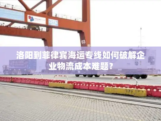 洛阳到菲律宾海运专线如何破解企业物流成本难题？