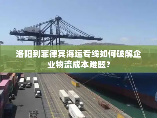 洛阳到菲律宾海运专线如何破解企业物流成本难题？