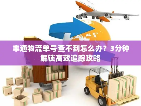 丰通物流单号查不到怎么办？3分钟解锁高效追踪攻略