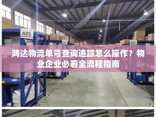 鸿达物流单号查询追踪怎么操作？物业企业必看全流程指南