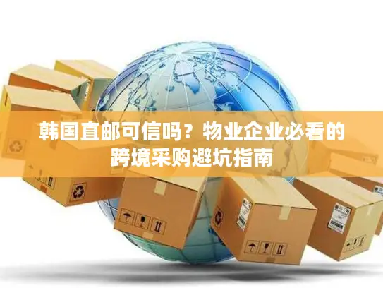韩国直邮可信吗?物业企业必看的跨境采购避坑指南 韩国直邮可信吗?物业企业必看的跨境采购避坑指南