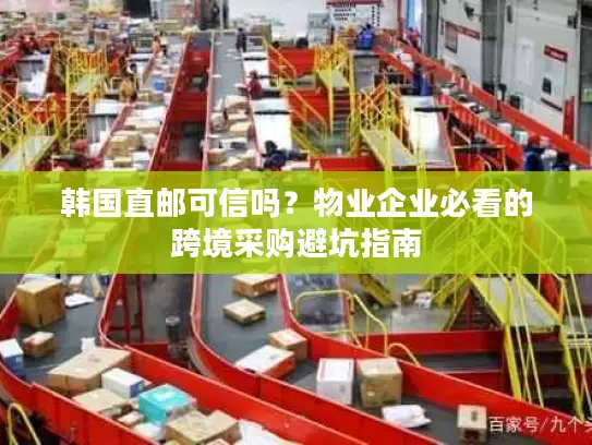韩国直邮可信吗?物业企业必看的跨境采购避坑指南 韩国直邮可信吗?物业企业必看的跨境采购避坑指南