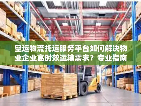 空运物流托运服务平台如何解决物业企业高时效运输需求？专业指南来了