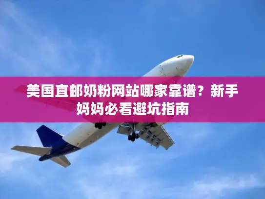 美国直邮奶粉网站哪家靠谱？新手妈妈必看避坑指南