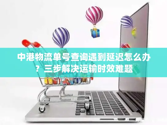 中港物流单号查询遇到延迟怎么办？三步解决运输时效难题