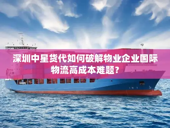 深圳中星货代如何破解物业企业国际物流高成本难题？