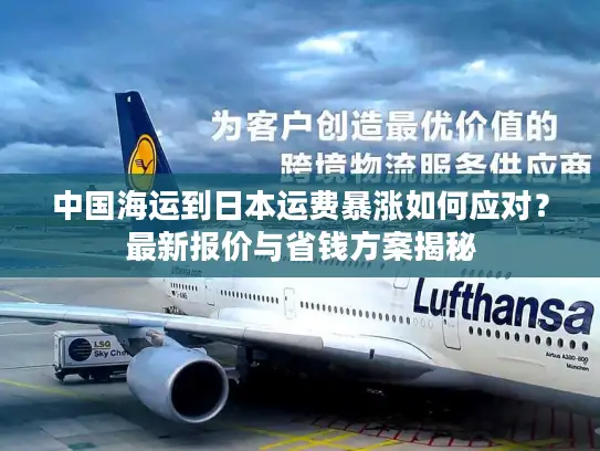 中国海运到日本运费暴涨如何应对？最新报价与省钱方案揭秘
