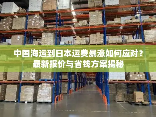 中国海运到日本运费暴涨如何应对？最新报价与省钱方案揭秘