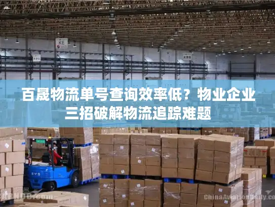 百晟物流单号查询效率低？物业企业三招破解物流追踪难题