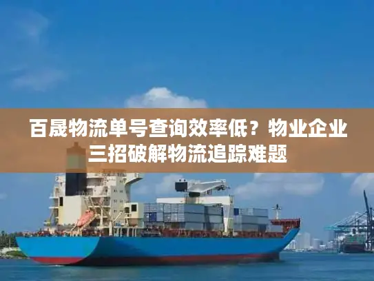 百晟物流单号查询效率低？物业企业三招破解物流追踪难题