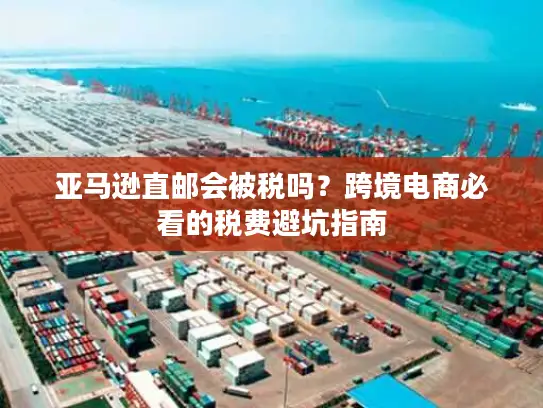 亚马逊直邮会被税吗？跨境电商必看的税费避坑指南