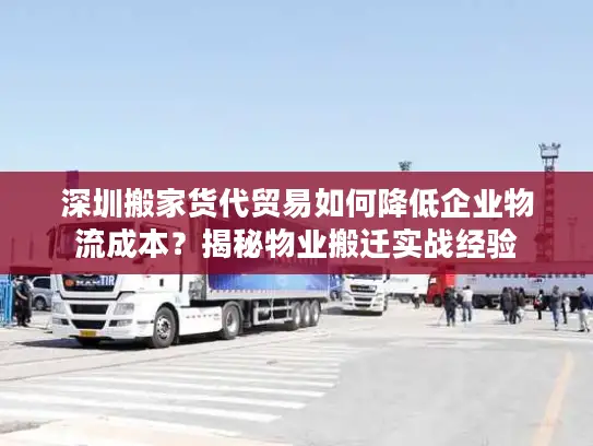 深圳搬家货代贸易如何降低企业物流成本？揭秘物业搬迁实战经验