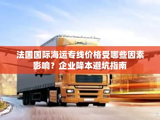 法国国际海运专线价格受哪些因素影响？企业降本避坑指南