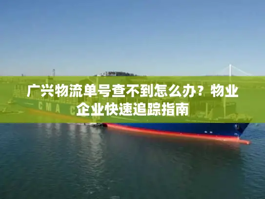 广兴物流单号查不到怎么办？物业企业快速追踪指南