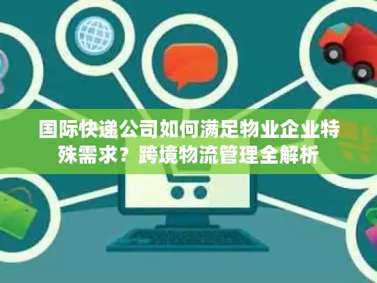 国际快递公司如何满足物业企业特殊需求？跨境物流管理全解析