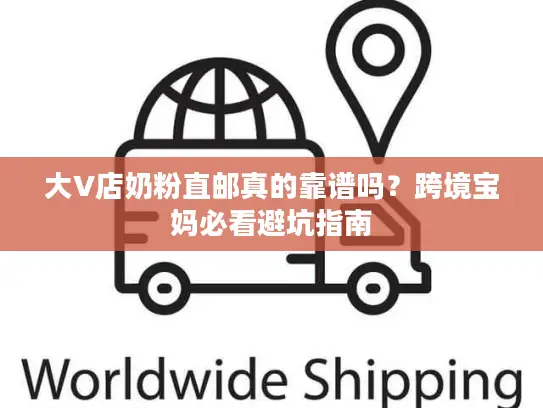 大V店奶粉直邮真的靠谱吗？跨境宝妈必看避坑指南