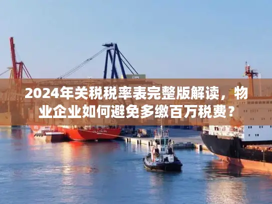 2024年关税税率表完整版解读,物业企业如何避免多缴百万税费? 2024年关税税率表完整版解读,物业企业如何避免多缴百万税费?