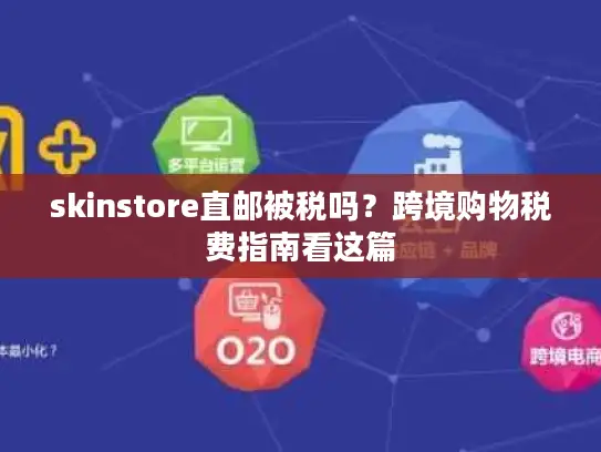 skinstore直邮被税吗？跨境购物税费指南看这篇