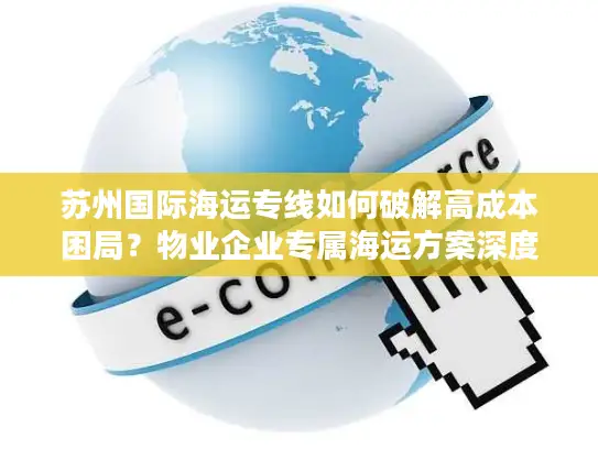 苏州国际海运专线如何破解高成本困局？物业企业专属海运方案深度拆解