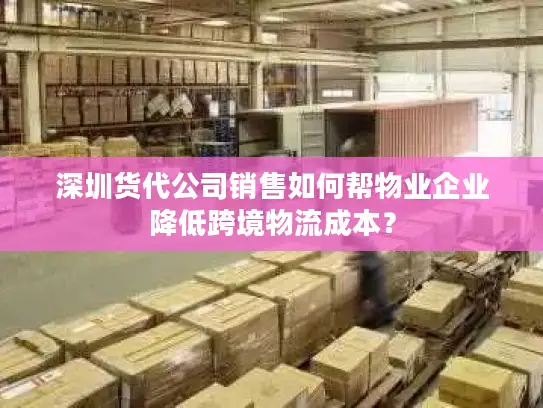 深圳货代公司销售如何帮物业企业降低跨境物流成本？