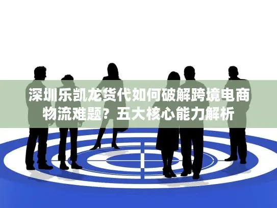 深圳乐凯龙货代如何破解跨境电商物流难题？五大核心能力解析